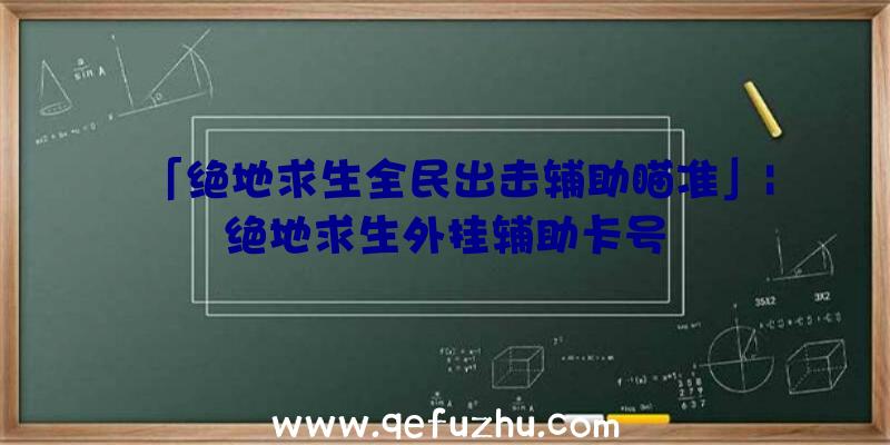 「绝地求生全民出击辅助瞄准」|绝地求生外挂辅助卡号